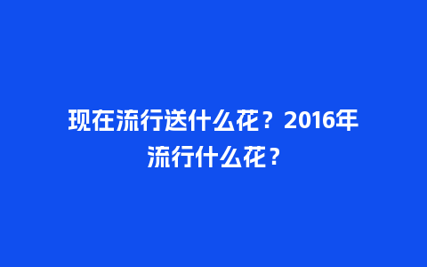 现在流行送什么花？2016年流行什么花？_https://www.kushangpin.com_送礼知识_第1张