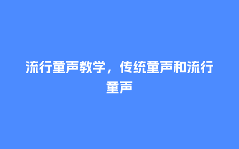 流行童声教学,传统童声和流行童声_服装百科_第1张_酷尚品 流行童声教学,传统童声和流行童声_https://www.kushangpin.com_服装百科_第1张