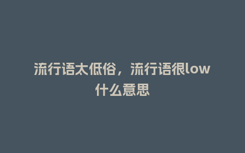 流行语太低俗,流行语很low什么意思_服装百科_第1张_酷尚品 流行语太低俗,流行语很low什么意思_http://www.kushangpin.com_服装百科_第1张