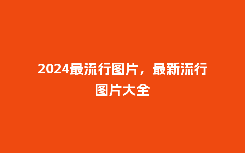 2024最流行图片，最新流行图片大全_https://www.kushangpin.com_服装百科_第1张