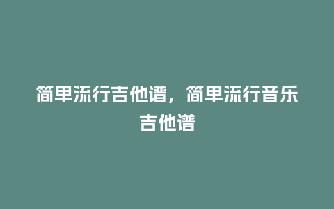 简单流行吉他谱，简单流行音乐吉他谱_https://www.kushangpin.com_服装百科_第1张