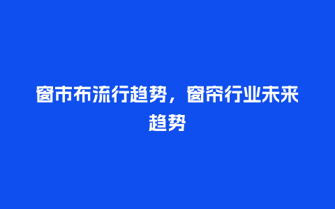窗市布流行趋势,窗帘行业未来趋势_服装百科_第1张_酷尚品 窗市布流行趋势,窗帘行业未来趋势_http://www.kushangpin.com_服装百科_第1张