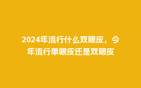 2024年流行什么双眼皮，今年流行单眼皮还是双眼皮_https://www.kushangpin.com_服装百科_第1张