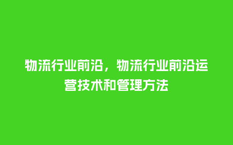 物流行业前沿,物流行业前沿运营技术和管理方法_服装百科_第1张_酷尚品 物流行业前沿,物流行业前沿运营技术和管理方法_https://www.kushangpin.com_服装百科_第1张