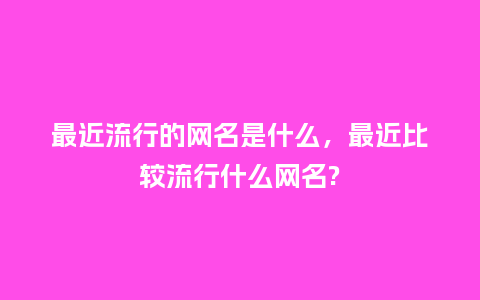 最近流行的网名是什么,最近比较流行什么网名?_服装百科_第1张_酷尚品 最近流行的网名是什么,最近比较流行什么网名?_https://www.kushangpin.com_服装百科_第1张