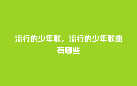 流行的少年歌,流行的少年歌曲有哪些_服装百科_第1张_酷尚品 流行的少年歌,流行的少年歌曲有哪些_http://www.kushangpin.com_服装百科_第1张