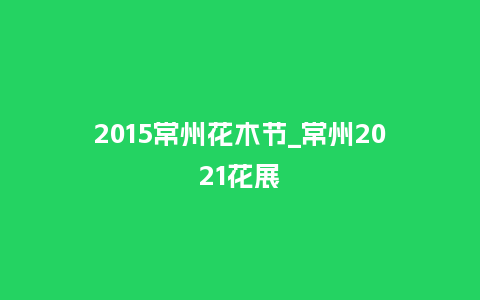 2015常州花木节_常州2021花展_鲜花知识_第1张_酷尚品 2015常州花木节_常州2021花展_https://www.kushangpin.com_鲜花知识_第1张