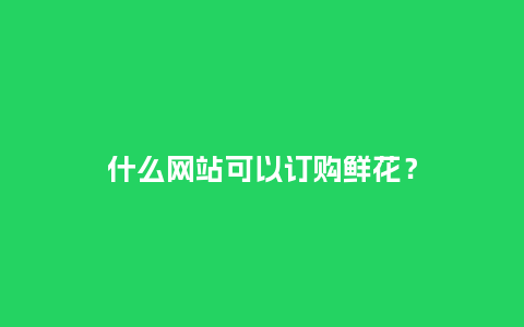 什么网站可以订购鲜花？_https://www.kushangpin.com_送礼知识_第1张