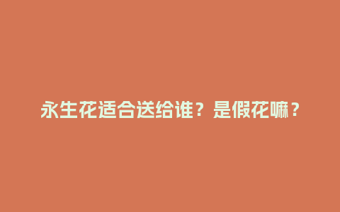 永生花适合送给谁？是假花嘛？_https://www.kushangpin.com_送礼知识_第1张