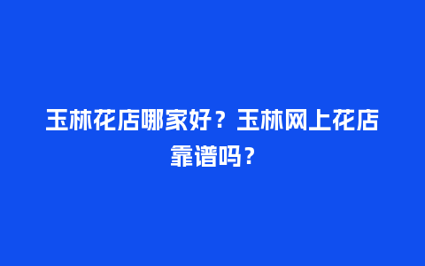 玉林花店哪家好？玉林网上花店靠谱吗？_https://www.kushangpin.com_送礼知识_第1张