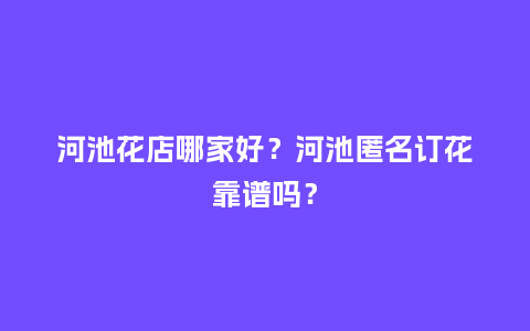 河池花店哪家好?河池匿名订花靠谱吗?_送礼知识_第1张_酷尚品 河池花店哪家好?河池匿名订花靠谱吗?_https://www.kushangpin.com_送礼知识_第1张