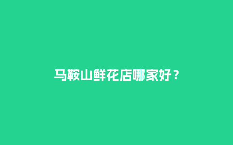 马鞍山鲜花店哪家好？_https://www.kushangpin.com_送礼知识_第1张