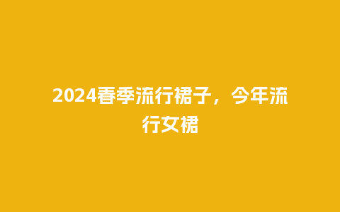 2024春季流行裙子，今年流行女裙_https://www.kushangpin.com_服装百科_第1张
