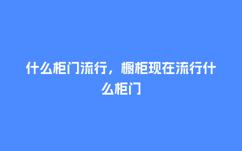 什么柜门流行，橱柜现在流行什么柜门_http://www.kushangpin.com_服装百科_第1张