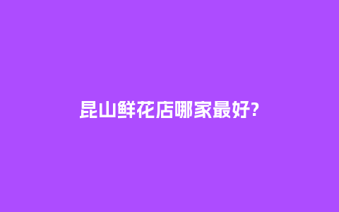 昆山鲜花店哪家最好?_https://www.kushangpin.com_送礼知识_第1张