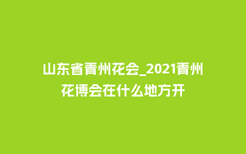 山东省青州花会_2021青州花博会在什么地方开_https://www.kushangpin.com_鲜花知识_第1张