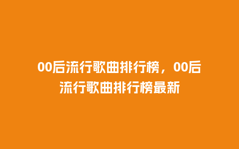 00后流行歌曲排行榜，00后流行歌曲排行榜最新_https://www.kushangpin.com_服装百科_第1张