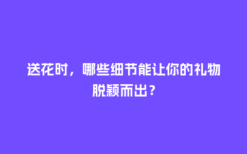 送花时，哪些细节能让你的礼物脱颖而出？_https://www.kushangpin.com_送礼知识_第1张