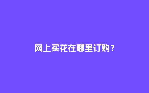 网上买花在哪里订购？_https://www.kushangpin.com_送礼知识_第1张