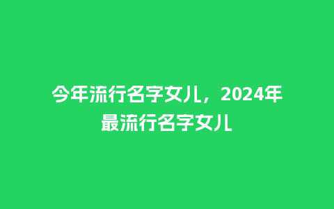 今年流行名字女儿,2024年最流行名字女儿_服装百科_第1张_酷尚品 今年流行名字女儿,2024年最流行名字女儿_http://www.kushangpin.com_服装百科_第1张