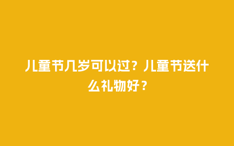 儿童节几岁可以过？儿童节送什么礼物好？_https://www.kushangpin.com_送礼知识_第1张
