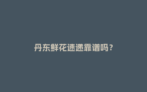 丹东鲜花速递靠谱吗？_https://www.kushangpin.com_送礼知识_第1张