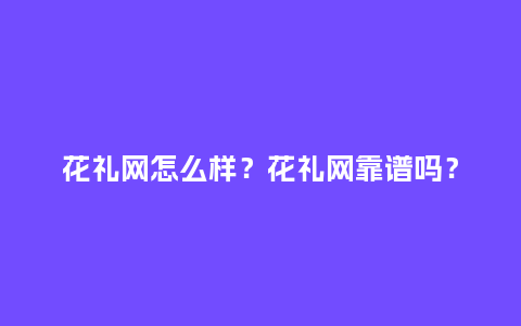 花礼网怎么样?花礼网靠谱吗?_送礼知识_第1张_酷尚品 花礼网怎么样?花礼网靠谱吗?_https://www.kushangpin.com_送礼知识_第1张