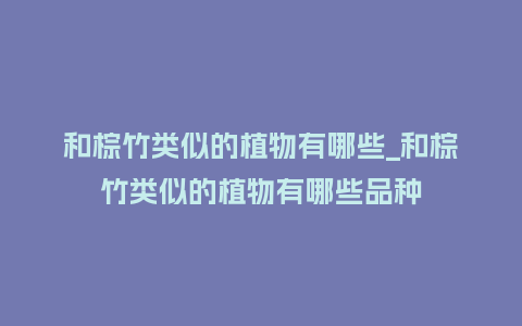 和棕竹类似的植物有哪些_和棕竹类似的植物有哪些品种_鲜花知识_第1张_酷尚品 和棕竹类似的植物有哪些_和棕竹类似的植物有哪些品种_http://www.kushangpin.com_鲜花知识_第1张