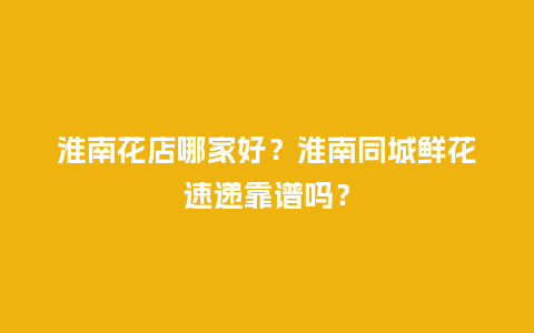 淮南花店哪家好？淮南同城鲜花速递靠谱吗？_https://www.kushangpin.com_送礼知识_第1张