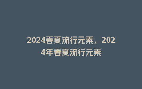 2024春夏流行元素，2024年春夏流行元素_http://www.kushangpin.com_服装百科_第1张