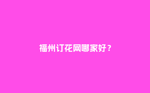 福州订花网哪家好？_https://www.kushangpin.com_送礼知识_第1张