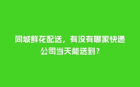 同城鲜花配送，有没有哪家快递公司当天能送到？_https://www.kushangpin.com_送礼知识_第1张