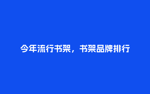 今年流行书架,书架品牌排行_服装百科_第1张_酷尚品 今年流行书架,书架品牌排行_http://www.kushangpin.com_服装百科_第1张