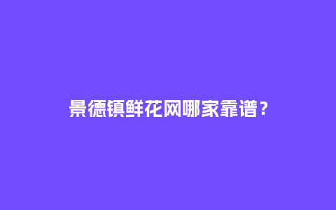 景德镇鲜花网哪家靠谱？_https://www.kushangpin.com_送礼知识_第1张