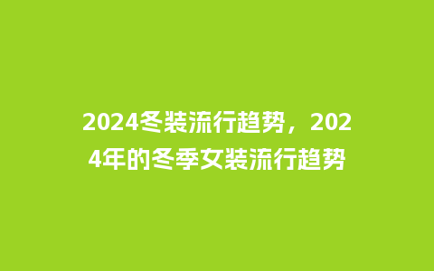 2024冬装流行趋势，2024年的冬季女装流行趋势_http://www.kushangpin.com_服装百科_第1张