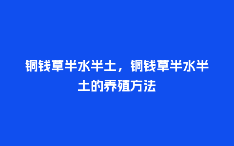 铜钱草半水半土,铜钱草半水半土的养殖方法_鲜花知识_第1张_酷尚品 铜钱草半水半土,铜钱草半水半土的养殖方法_https://www.kushangpin.com_鲜花知识_第1张