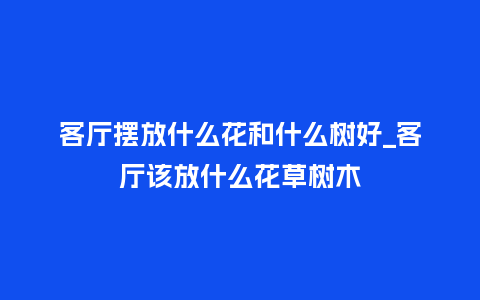 客厅摆放什么花和什么树好_客厅该放什么花草树木_鲜花知识_第1张_酷尚品 客厅摆放什么花和什么树好_客厅该放什么花草树木_http://www.kushangpin.com_鲜花知识_第1张
