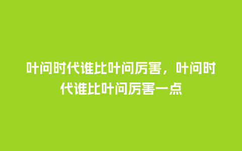 叶问时代谁比叶问厉害,叶问时代谁比叶问厉害一点_服装百科_第1张_酷尚品 叶问时代谁比叶问厉害,叶问时代谁比叶问厉害一点_http://www.kushangpin.com_服装百科_第1张