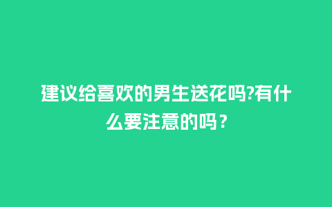 建议给喜欢的男生送花吗?有什么要注意的吗?_送礼知识_第1张_酷尚品 建议给喜欢的男生送花吗?有什么要注意的吗?_https://www.kushangpin.com_送礼知识_第1张