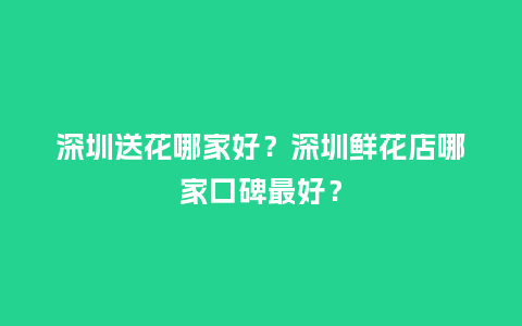 深圳送花哪家好？深圳鲜花店哪家口碑最好？_https://www.kushangpin.com_送礼知识_第1张