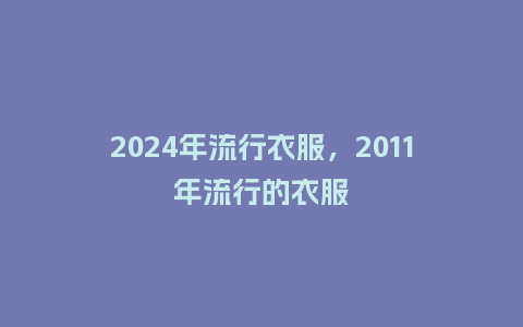 2024年流行衣服，2011年流行的衣服_https://www.kushangpin.com_服装百科_第1张