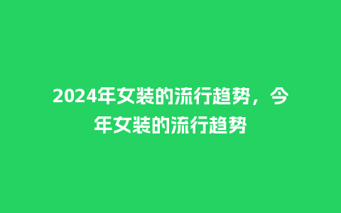 2024年女装的流行趋势，今年女装的流行趋势_https://www.kushangpin.com_服装百科_第1张