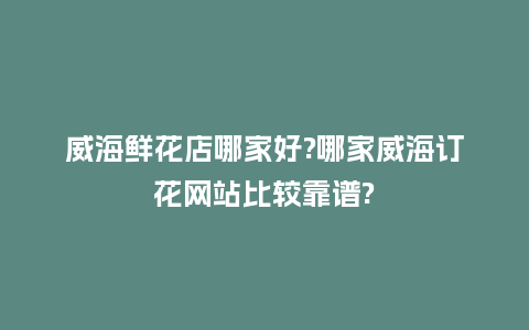 威海鲜花店哪家好?哪家威海订花网站比较靠谱?_https://www.kushangpin.com_送礼知识_第1张