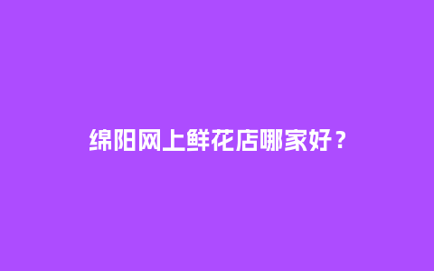 绵阳网上鲜花店哪家好？_https://www.kushangpin.com_送礼知识_第1张