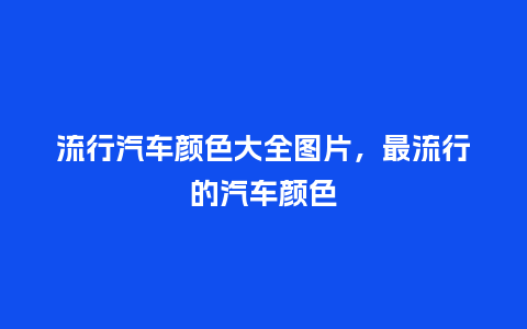 流行汽车颜色大全图片,最流行的汽车颜色_服装百科_第1张_酷尚品 流行汽车颜色大全图片,最流行的汽车颜色_https://www.kushangpin.com_服装百科_第1张