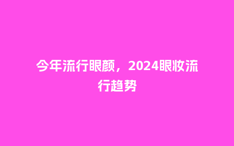 今年流行眼颜,2024眼妆流行趋势_服装百科_第1张_酷尚品 今年流行眼颜,2024眼妆流行趋势_http://www.kushangpin.com_服装百科_第1张