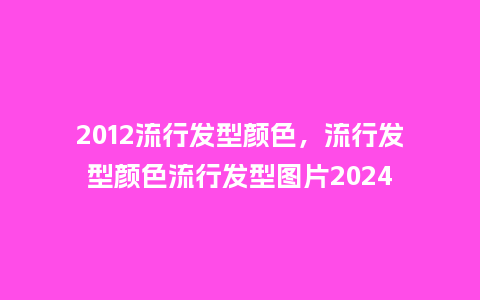 2012流行发型颜色,流行发型颜色流行发型图片2024_服装百科_第1张_酷尚品 2012流行发型颜色,流行发型颜色流行发型图片2024_https://www.kushangpin.com_服装百科_第1张