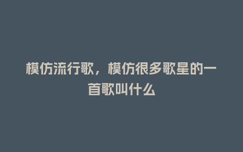模仿流行歌,模仿很多歌星的一首歌叫什么_服装百科_第1张_酷尚品 模仿流行歌,模仿很多歌星的一首歌叫什么_http://www.kushangpin.com_服装百科_第1张