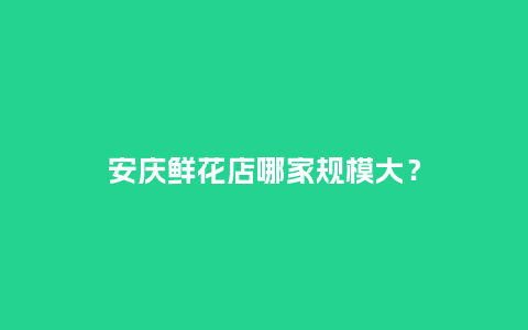 安庆鲜花店哪家规模大？_https://www.kushangpin.com_送礼知识_第1张