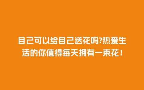 自己可以给自己送花吗?热爱生活的你值得每天拥有一束花！_https://www.kushangpin.com_送礼知识_第1张